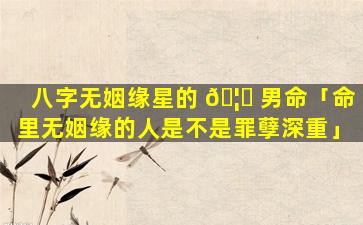 八字无姻缘星的 🦁 男命「命里无姻缘的人是不是罪孽深重」